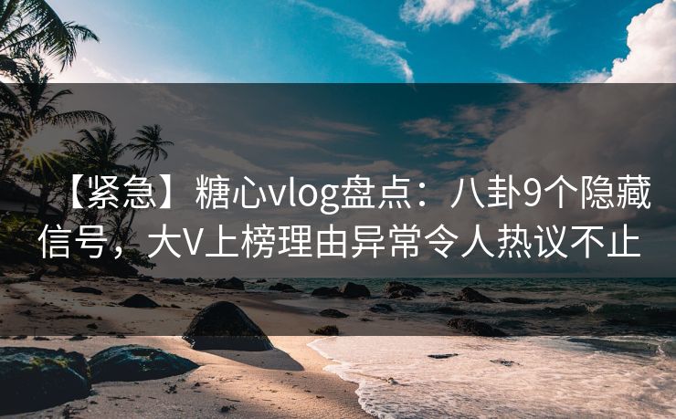 【紧急】糖心vlog盘点：八卦9个隐藏信号，大V上榜理由异常令人热议不止