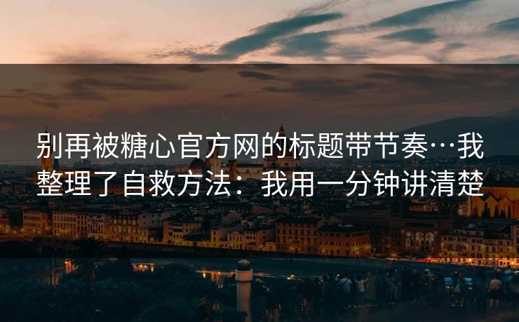 别再被糖心官方网的标题带节奏…我整理了自救方法:我用一分钟讲清楚