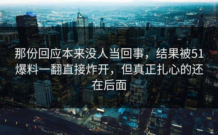 那份回应本来没人当回事，结果被51爆料一翻直接炸开，但真正扎心的还在后面