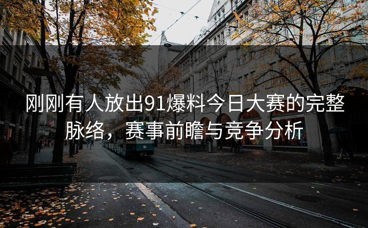 刚刚有人放出91爆料今日大赛的完整脉络，赛事前瞻与竞争分析