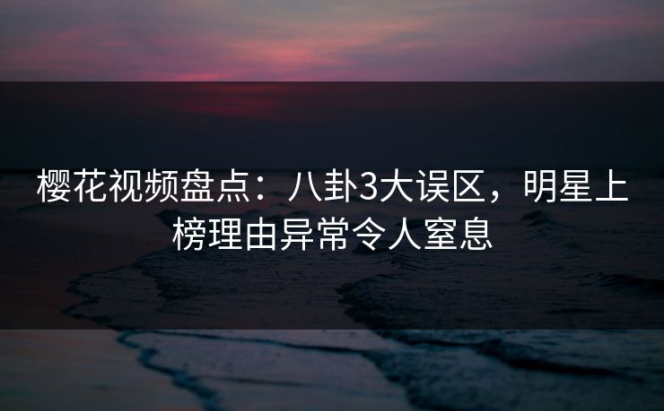 樱花视频盘点:八卦3大误区,明星上榜理由异常令人窒息