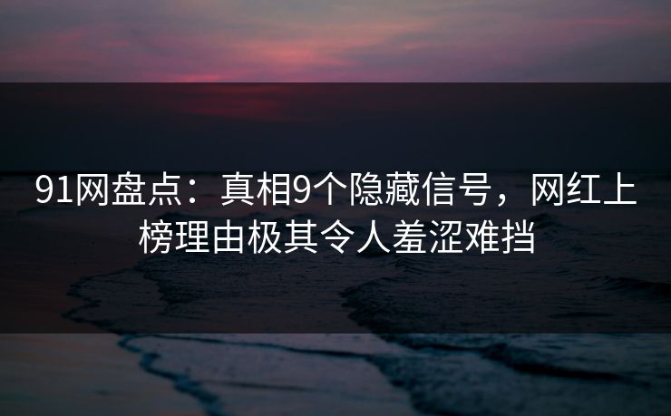 91网盘点：真相9个隐藏信号，网红上榜理由极其令人羞涩难挡