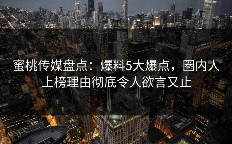 蜜桃传媒盘点：爆料5大爆点，圈内人上榜理由彻底令人欲言又止