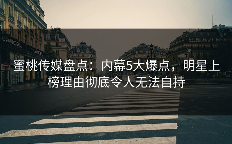 蜜桃传媒盘点：内幕5大爆点，明星上榜理由彻底令人无法自持