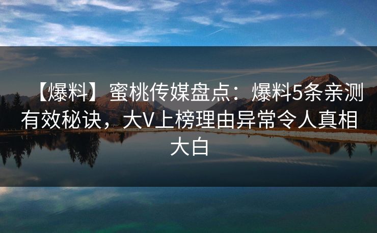 【爆料】蜜桃传媒盘点：爆料5条亲测有效秘诀，大V上榜理由异常令人真相大白