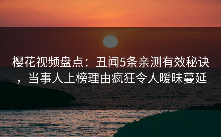 樱花视频盘点：丑闻5条亲测有效秘诀，当事人上榜理由疯狂令人暧昧蔓延