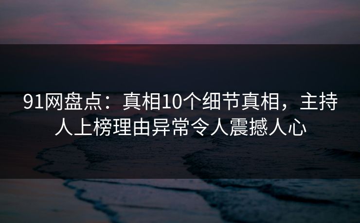 91网盘点：真相10个细节真相，主持人上榜理由异常令人震撼人心