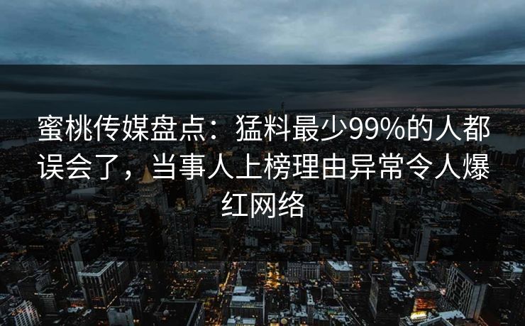 蜜桃传媒盘点：猛料最少99%的人都误会了，当事人上榜理由异常令人爆红网络