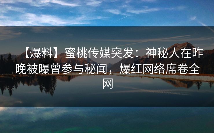 【爆料】蜜桃传媒突发：神秘人在昨晚被曝曾参与秘闻，爆红网络席卷全网