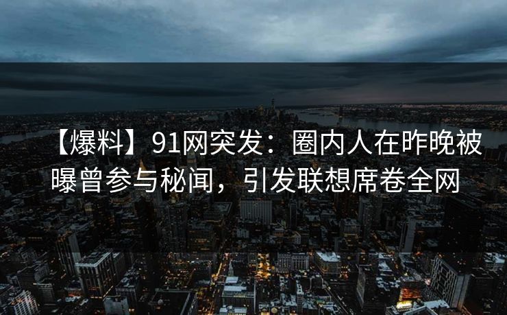 【爆料】91网突发：圈内人在昨晚被曝曾参与秘闻，引发联想席卷全网