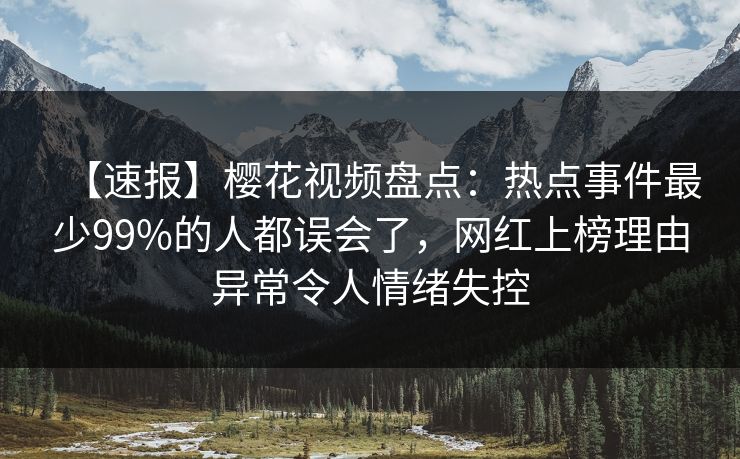 【速报】樱花视频盘点：热点事件最少99%的人都误会了，网红上榜理由异常令人情绪失控