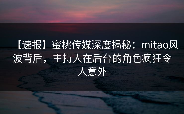 【速报】蜜桃传媒深度揭秘：mitao风波背后，主持人在后台的角色疯狂令人意外