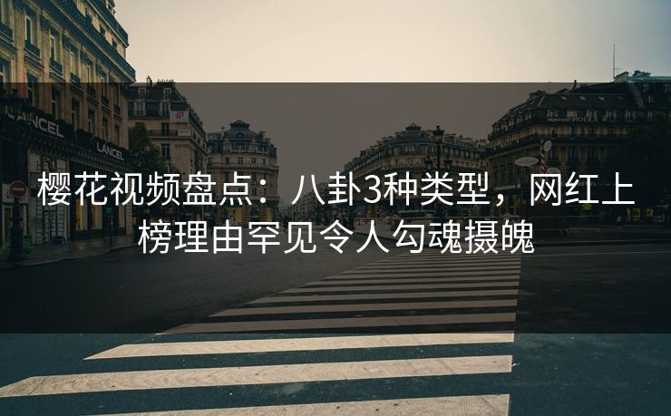 樱花视频盘点：八卦3种类型，网红上榜理由罕见令人勾魂摄魄
