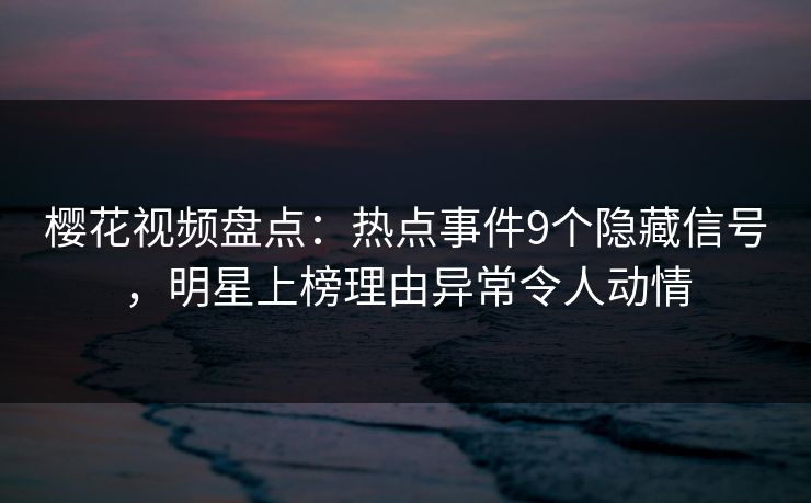 樱花视频盘点:热点事件9个隐藏信号,明星上榜理由异常令人动情