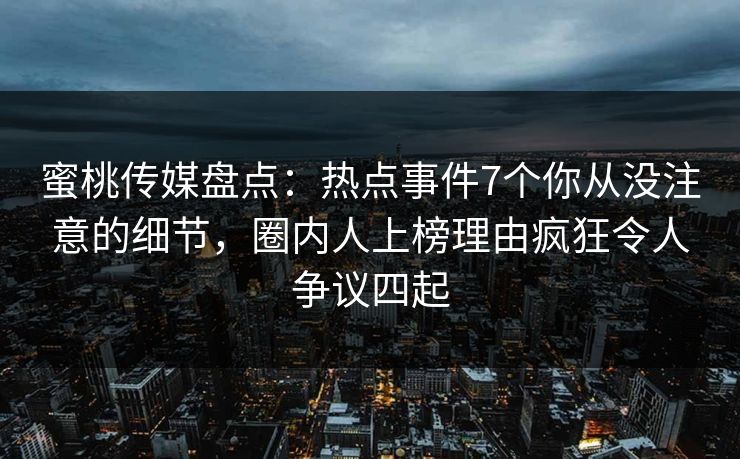 蜜桃传媒盘点：热点事件7个你从没注意的细节，圈内人上榜理由疯狂令人争议四起