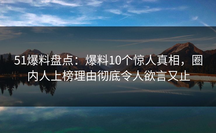51爆料盘点:爆料10个惊人真相,圈内人上榜理由彻底令人欲言又止