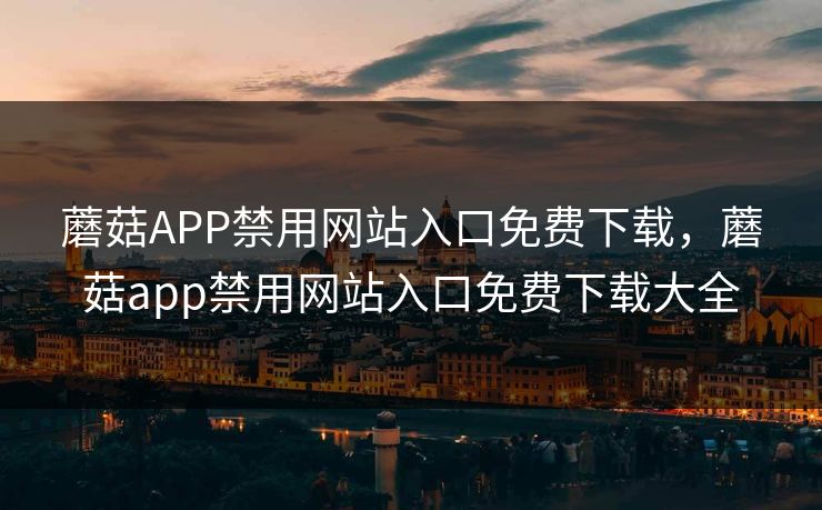 蘑菇APP禁用网站入口免费下载,蘑菇app禁用网站入口免费下载大全