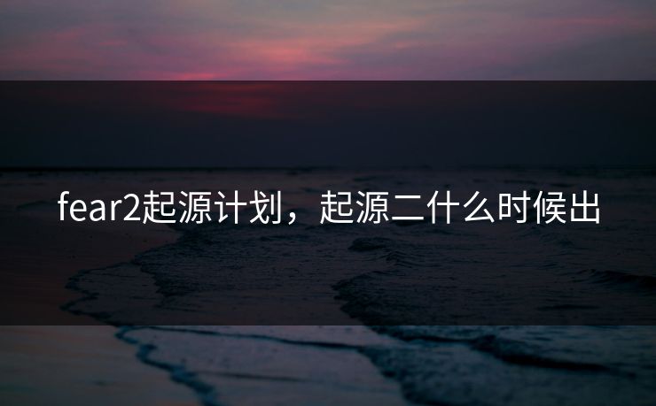 fear2起源计划，起源二什么时候出