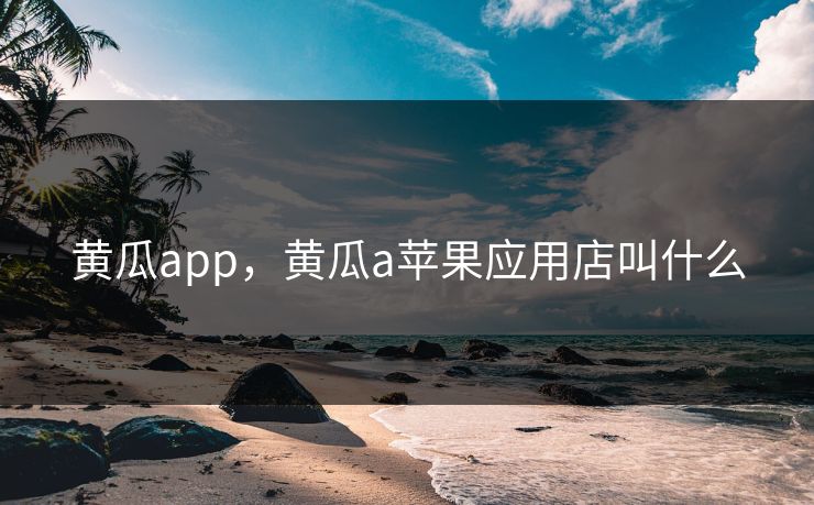 黄瓜app,黄瓜a苹果应用店叫什么 黄瓜app,黄瓜a苹果应用店叫什么