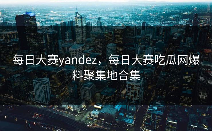 每日大赛yandez,每日大赛吃瓜网爆料聚集地合集 每日大赛yandez,每日大赛吃瓜网爆料聚集地合集