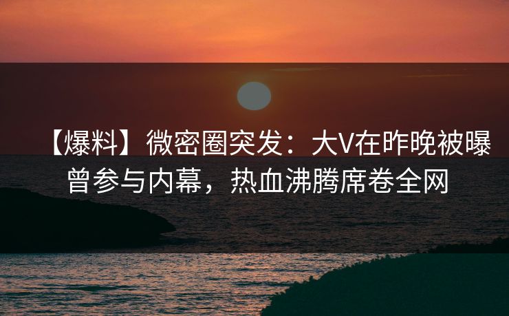 【爆料】微密圈突发:大V在昨晚被曝曾参与内幕,热血沸腾席卷全网