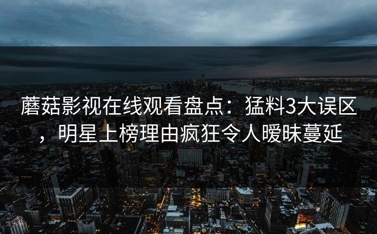 蘑菇影视在线观看盘点：猛料3大误区，明星上榜理由疯狂令人暧昧蔓延