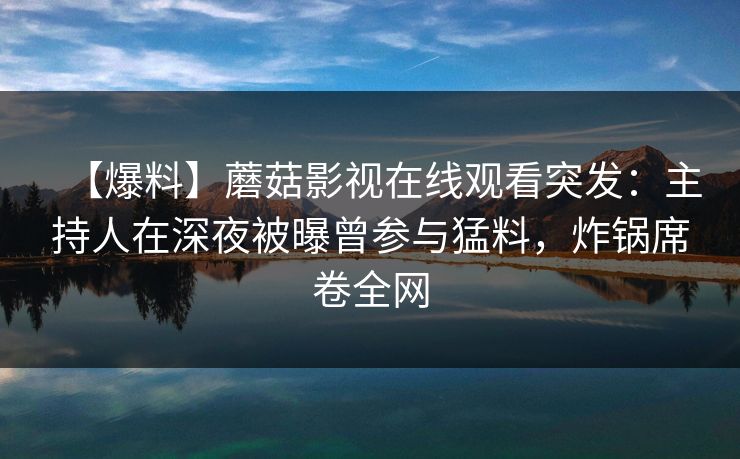 【爆料】蘑菇影视在线观看突发:主持人在深夜被曝曾参与猛料,炸锅席卷全网