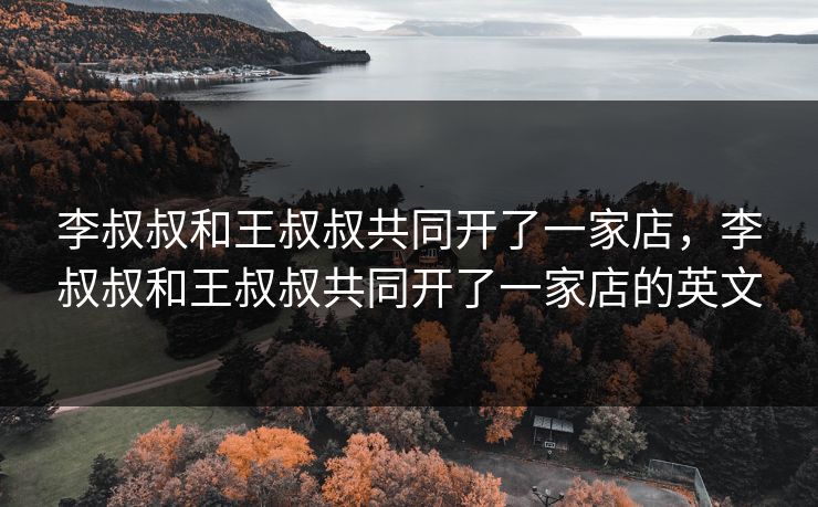 李叔叔和王叔叔共同开了一家店,李叔叔和王叔叔共同开了一家店的英文 李叔叔和王叔叔共同开了一家店,李叔叔和王叔叔共同开了一家店的英文