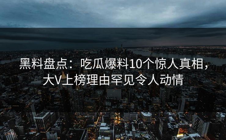 黑料盘点:吃瓜爆料10个惊人真相,大V上榜理由罕见令人动情