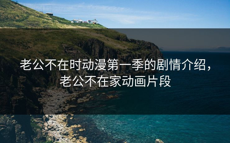 老公不在时动漫第一季的剧情介绍,老公不在家动画片段