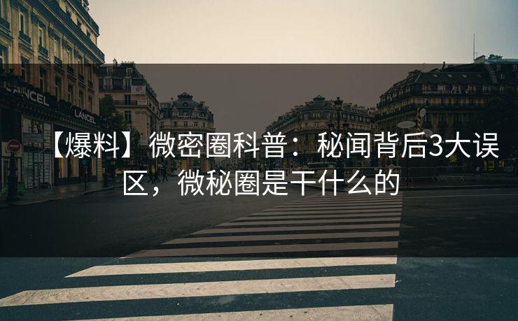【爆料】微密圈科普:秘闻背后3大误区,微秘圈是干什么的