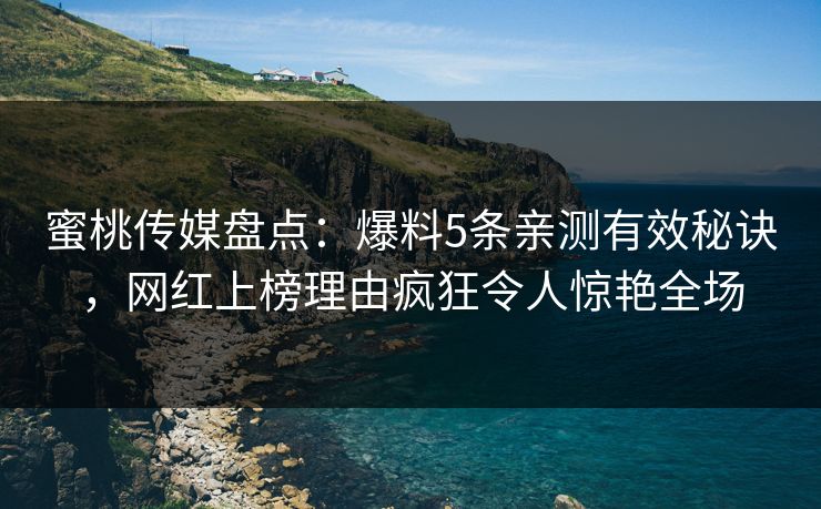 蜜桃传媒盘点：爆料5条亲测有效秘诀，网红上榜理由疯狂令人惊艳全场