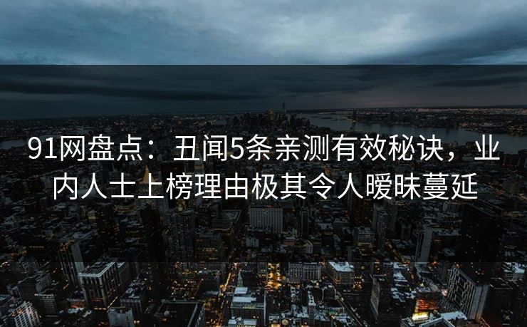 91网盘点:丑闻5条亲测有效秘诀,业内人士上榜理由极其令人暧昧蔓延