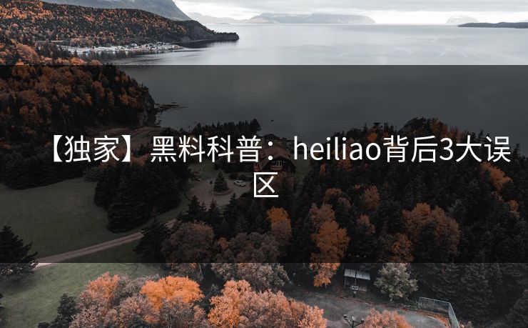 【独家】黑料科普：heiliao背后3大误区