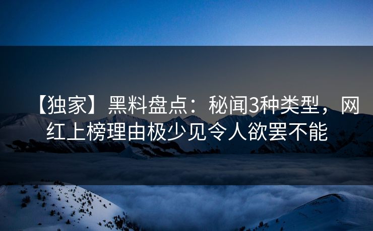 【独家】黑料盘点：秘闻3种类型，网红上榜理由极少见令人欲罢不能