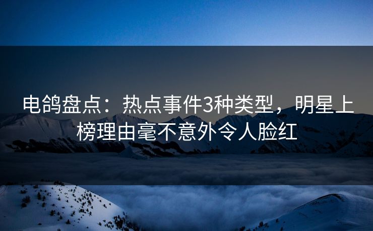电鸽盘点：热点事件3种类型，明星上榜理由毫不意外令人脸红