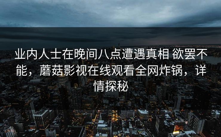 业内人士在晚间八点遭遇真相 欲罢不能，蘑菇影视在线观看全网炸锅，详情探秘