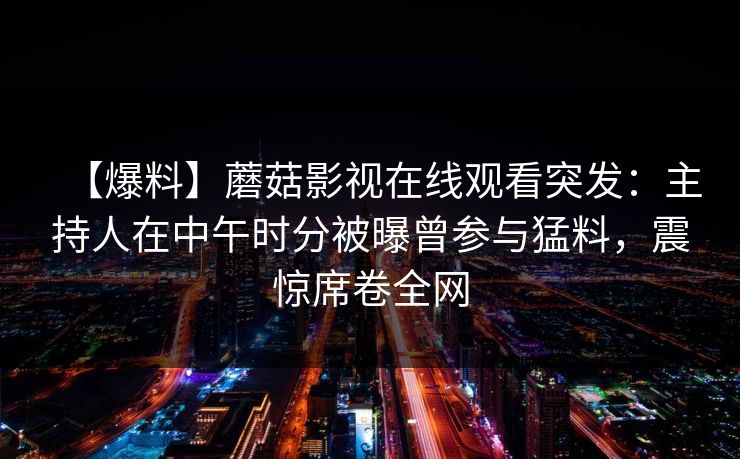 【爆料】蘑菇影视在线观看突发：主持人在中午时分被曝曾参与猛料，震惊席卷全网