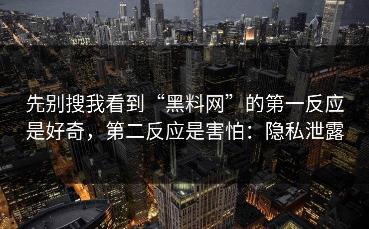 先别搜我看到“黑料网”的第一反应是好奇，第二反应是害怕：隐私泄露