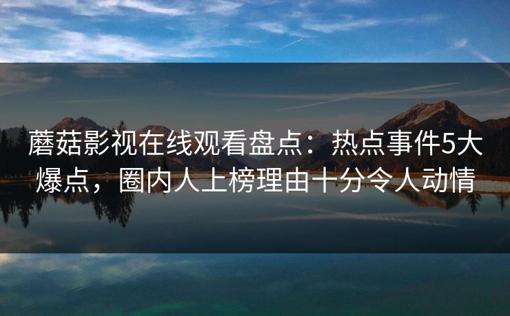 蘑菇影视在线观看盘点：热点事件5大爆点，圈内人上榜理由十分令人动情