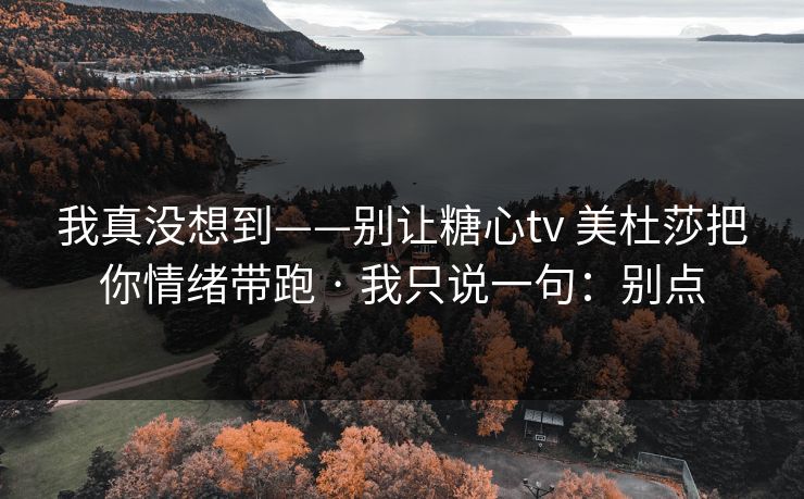 我真没想到——别让糖心tv 美杜莎把你情绪带跑 · 我只说一句：别点