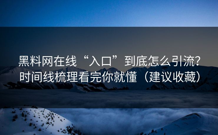 黑料网在线“入口”到底怎么引流？时间线梳理看完你就懂（建议收藏）