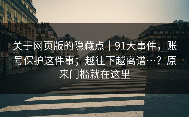 关于网页版的隐藏点｜91大事件，账号保护这件事；越往下越离谱…？原来门槛就在这里