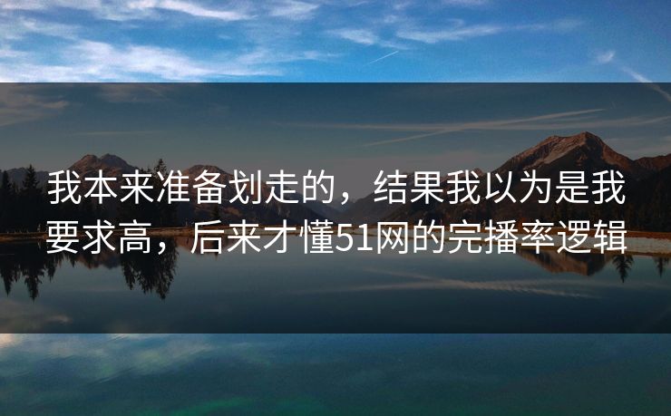 我本来准备划走的，结果我以为是我要求高，后来才懂51网的完播率逻辑