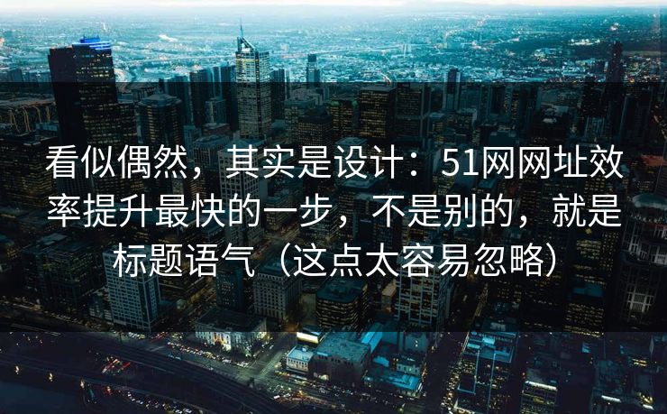 看似偶然，其实是设计：51网网址效率提升最快的一步，不是别的，就是标题语气（这点太容易忽略）